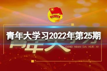 2022年青年大学习第25期答案(完整版) 青年大学习2022第二十五期答案汇总