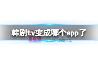 韩剧tv变成哪个app了 韩剧tv改名介绍