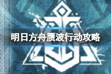 《明日方舟》赝波行动危机合约攻略汇总 赝波行动11赛季全关卡攻略