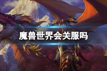 《魔兽世界》会关服吗？wow关服停运介绍