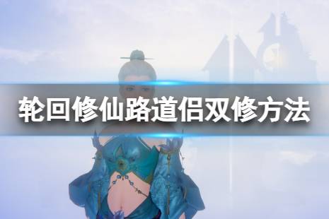 《轮回修仙路》可以双修吗？道侣双修方法分享