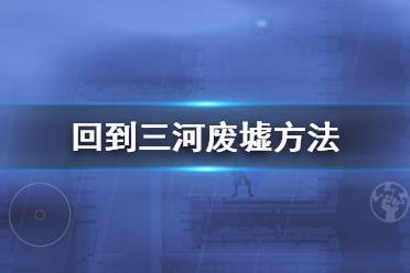 《勇敢的哈克》回到三河废墟方法 勇敢的哈克回到三河废墟攻略