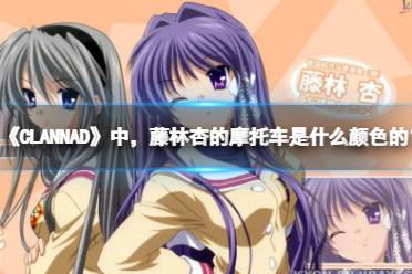 《CLANNAD》中，藤林杏的摩托车是什么颜色的？ B站硬核会员答题答案