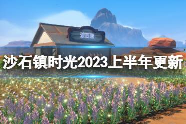 《沙石镇时光》2023上半年更新计划一览 2023上半年更新计划是什么？