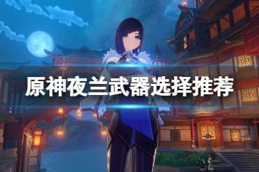 《原神》夜兰武器用什么？夜兰武器选择推荐