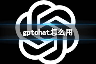 gptchat怎么用 gptchat使用方法