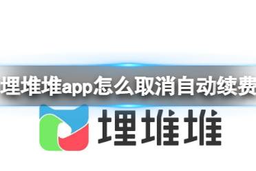 埋堆堆app怎么取消自动续费会员 埋堆堆会员取消续费方法