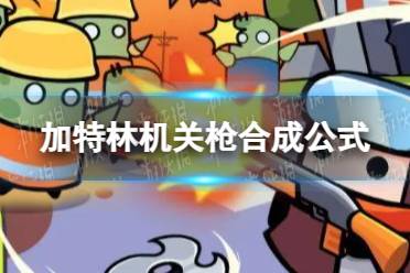 《弹壳特攻队》加特林机关枪怎么合成 加特林机关枪合成公式