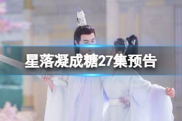 星落凝成糖27集预告 星落凝成糖27集剧情介绍