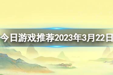 今日游戏推荐2023年3月22日