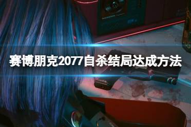 《赛博朋克2077》自杀结局怎么达成？自杀结局达成方法一览