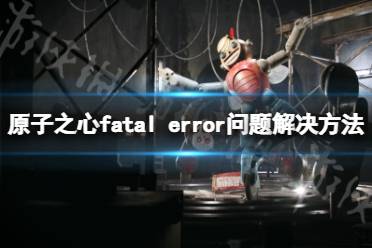 《原子之心》fatal error问题怎么处理 fatal error解决方法