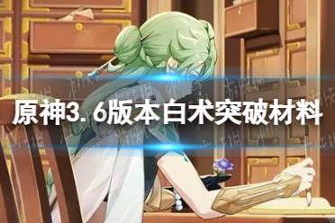 《原神》白术突破材料是什么 3.6版本白术突破材料一览