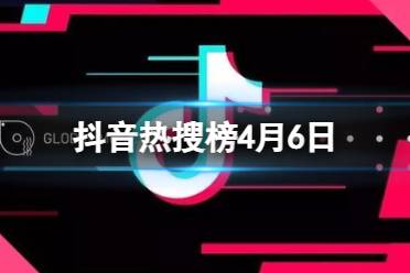 抖音热搜榜4月6日 抖音热搜排行榜今日榜4.6