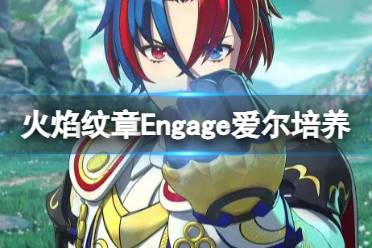 《火焰纹章Engage》爱尔怎么培养？爱尔培养方案分享