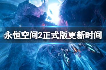 《永恒空间2》正式版出了么？正式版更新时间及内容介绍