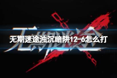 《无期迷途》浊沉暗阱12-6怎么打 浊沉暗阱12-6流程教学