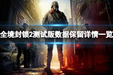 《全境封锁2》测试版会删存档吗？测试版数据保留详情一览