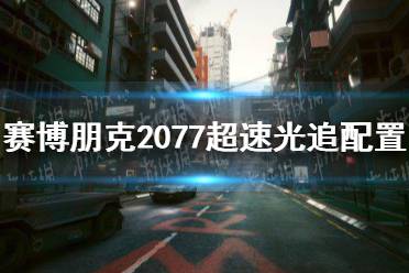 《赛博朋克2077》光追超速模式配置要求介绍 超速光追配置要求高吗？