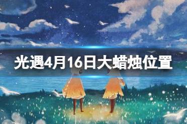 《光遇》4月16日大蜡烛在哪 4.16大蜡烛位置2023