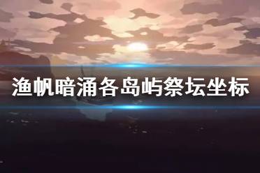 《渔帆暗涌》各岛屿祭坛坐标分享  坐标在哪？