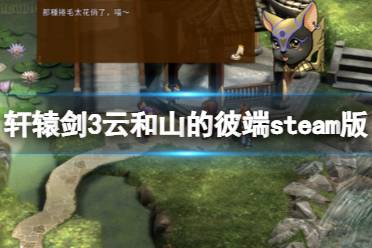 《轩辕剑3云和山的彼端》steam上有吗？steam版内容分享