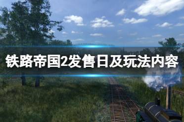 《铁路帝国2》什么时候出？发售日及玩法内容介绍