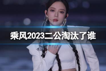 乘风2023二公淘汰了谁 浪姐4二公淘汰名单