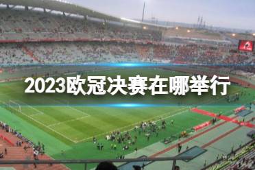 2023欧冠决赛在哪举行 欧冠决赛曼城国米比赛场地介绍