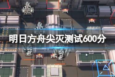 《明日方舟》尖灭测试作战蚀刻章攻略 尖灭测试作战600分怎么打