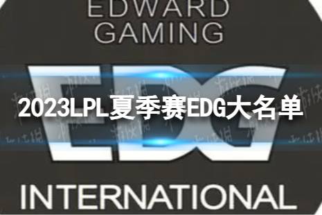 2023年LPL夏季赛EDG大名单 EDG2023夏季赛最新阵容介绍