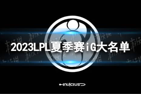 2023年LPL夏季赛iG大名单 iG2023夏季赛最新阵容介绍