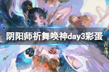 《阴阳师》祈舞唤神day3彩蛋在哪 祈舞唤神day3彩蛋位置