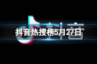 抖音热搜榜5月27日 抖音热搜排行榜今日榜5.27