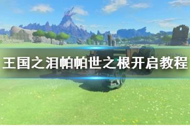 《塞尔达传说王国之泪》帕帕世之根开启教程 帕帕世之根怎么开启?