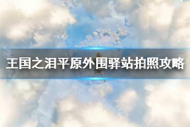 《塞尔达传说王国之泪》平原外围驿站拍照攻略  平原外围驿站怎么拍照？