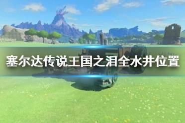 《塞尔达传说王国之泪》全水井位置一览     水井在哪?