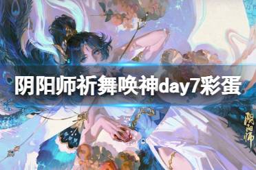 《阴阳师》祈舞唤神day7彩蛋在哪 祈舞唤神彩蛋位置大全