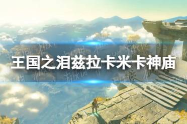 《塞尔达传说王国之泪》兹拉卡米卡神庙攻略 兹拉卡米卡神庙怎么过？