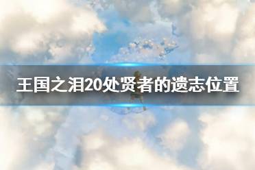 《塞尔达传说王国之泪》20处贤者的遗志位置一览  贤者的遗志位置在哪？