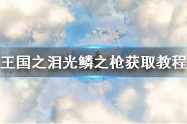 《塞尔达传说王国之泪》光鳞之枪怎么获得？  光鳞之枪获取教程