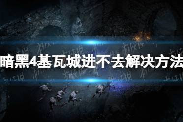 《暗黑破坏神4》基瓦城进不去解决方法 基瓦城进不去怎么办？