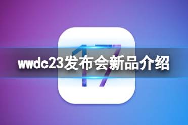 wwdc23发布会有什么产品 wwdc23发布会新品介绍