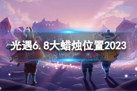 《光遇》6月8日大蜡烛在哪 6.8大蜡烛位置2023