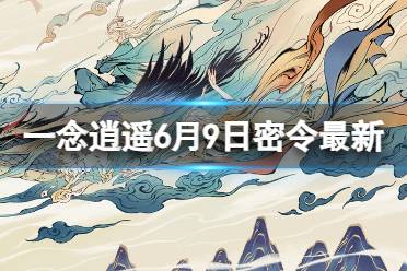 《一念逍遥》6月9日最新密令是什么 2023年6月9日最新密令