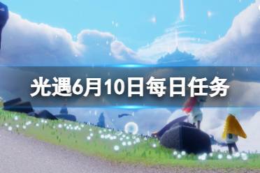 《光遇》6月10日每日任务怎么做 6.10每日任务攻略2023