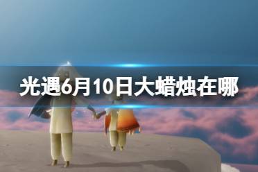 《光遇》6月10日大蜡烛在哪 6.10大蜡烛位置2023