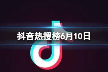 抖音热搜榜6月10日 抖音热搜排行榜今日榜6.10