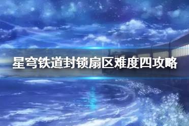 《崩坏星穹铁道》难度四怎么完成？   封锁扇区难度四攻略