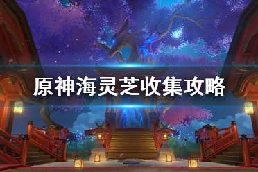 《原神》海灵芝收集攻略   海灵芝怎么收集？